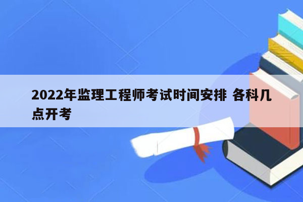 2022年监理工程师考试时间安排 各科几点开考