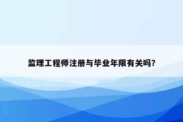 监理工程师注册与毕业年限有关吗？