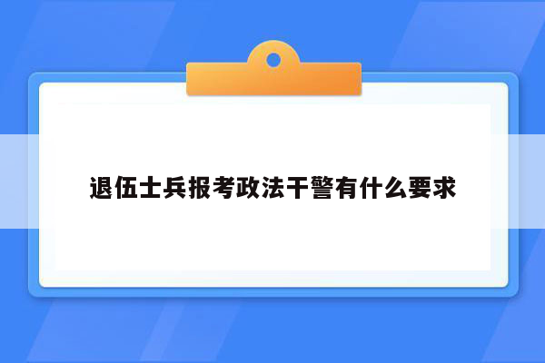 退伍士兵报考政法干警有什么要求