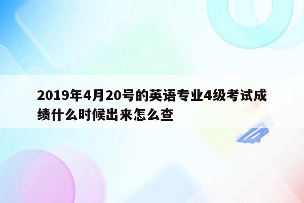 2019年4月20号的英语专业4级考试成绩什么时候出来怎么查