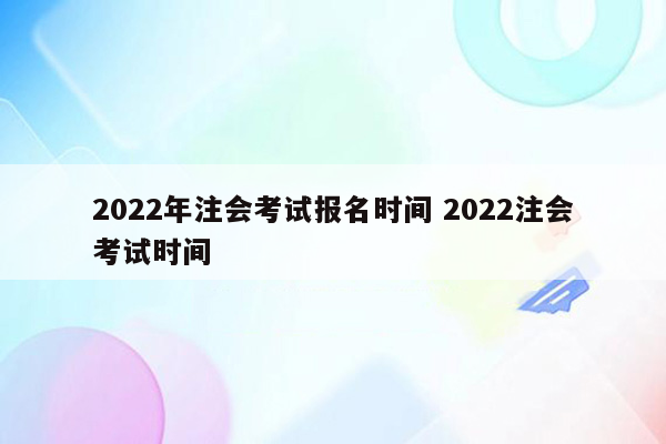 2022年注会考试报名时间 2022注会考试时间