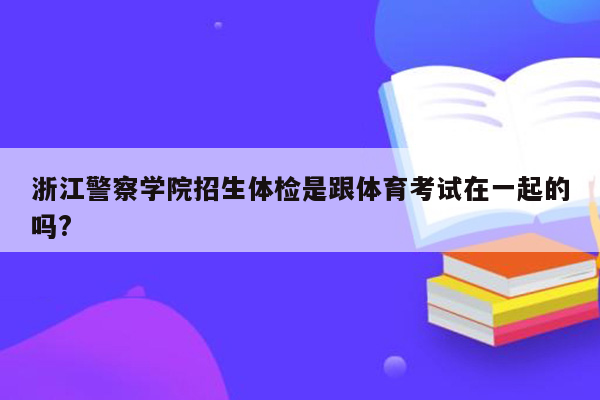 浙江警察学院招生体检是跟体育考试在一起的吗?