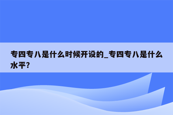 专四专八是什么时候开设的_专四专八是什么水平？