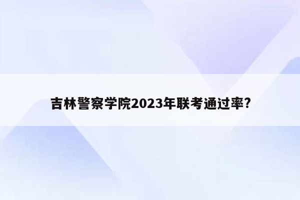 吉林警察学院2023年联考通过率?