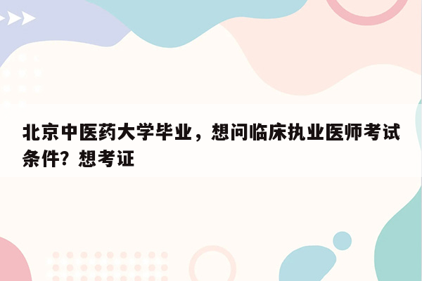 北京中医药大学毕业，想问临床执业医师考试条件？想考证