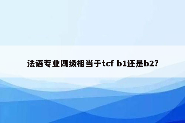 法语专业四级相当于tcf b1还是b2?