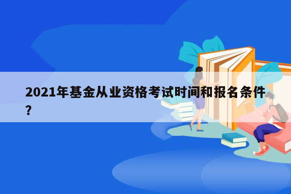 2021年基金从业资格考试时间和报名条件？