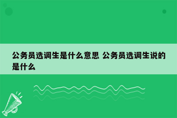 公务员选调生是什么意思 公务员选调生说的是什么