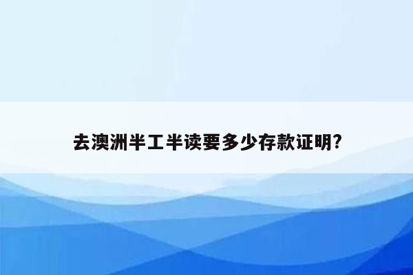 去澳洲半工半读要多少存款证明?