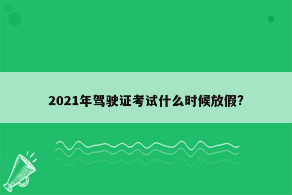 2021年驾驶证考试什么时候放假?