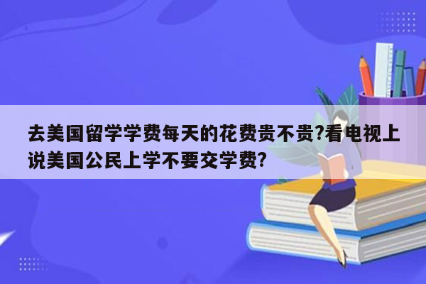 去美国留学学费每天的花费贵不贵?看电视上说美国公民上学不要交学费?