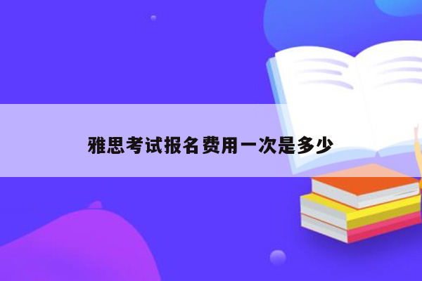 雅思考试报名费用一次是多少