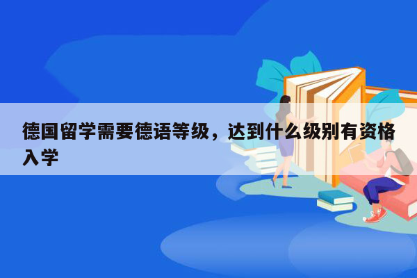 德国留学需要德语等级，达到什么级别有资格入学