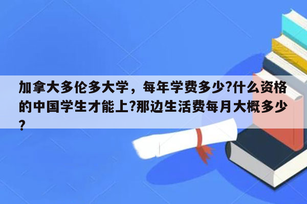 加拿大多伦多大学，每年学费多少?什么资格的中国学生才能上?那边生活费每月大概多少?