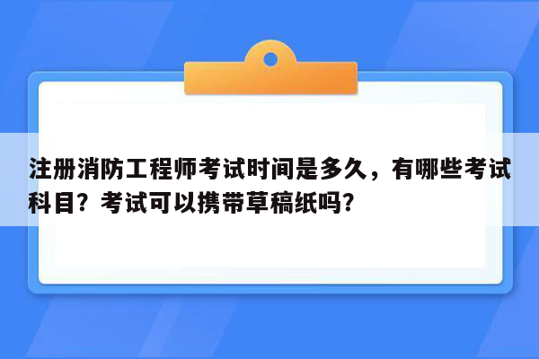 注册消防工程师考试时间是多久，有哪些考试科目？考试可以携带草稿纸吗？