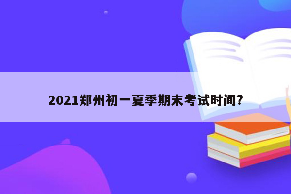 2021郑州初一夏季期末考试时间?