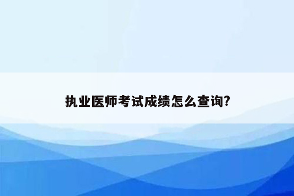 执业医师考试成绩怎么查询?