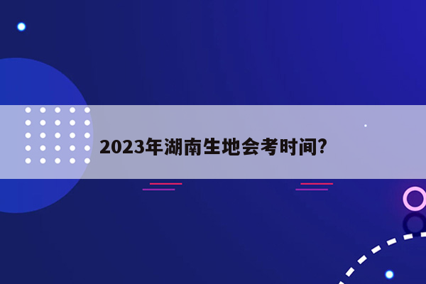 2023年湖南生地会考时间?