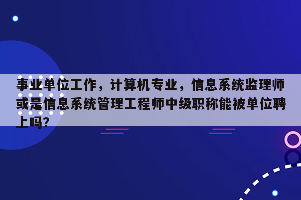 事业单位工作，计算机专业，信息系统监理师或是信息系统管理工程师中级职称能被单位聘上吗？