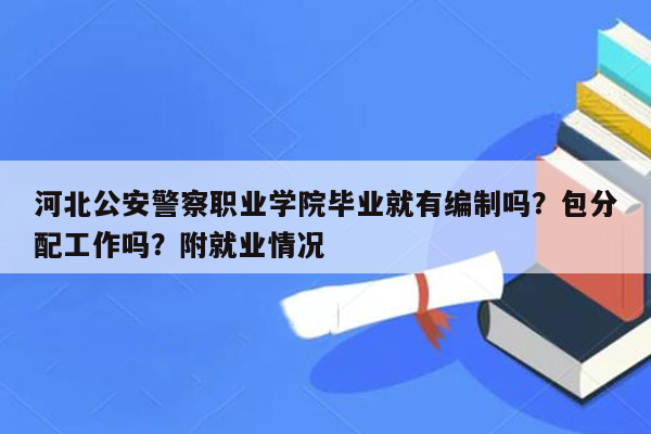 河北公安警察职业学院毕业就有编制吗？包分配工作吗？附就业情况