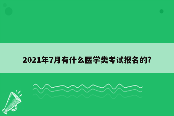 2021年7月有什么医学类考试报名的?