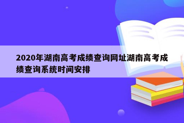 2020年湖南高考成绩查询网址湖南高考成绩查询系统时间安排