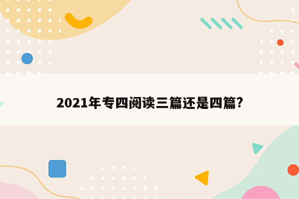 2021年专四阅读三篇还是四篇?