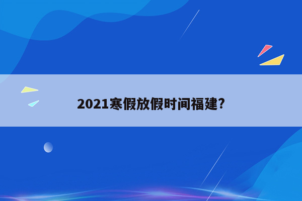 2021寒假放假时间福建?