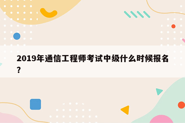 2019年通信工程师考试中级什么时候报名？