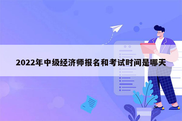 2022年中级经济师报名和考试时间是哪天