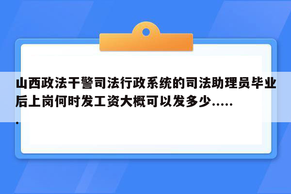 山西政法干警司法行政系统的司法助理员毕业后上岗何时发工资大概可以发多少......