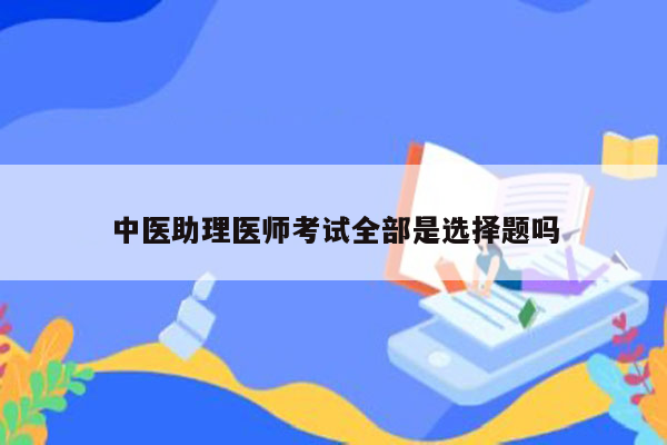 中医助理医师考试全部是选择题吗