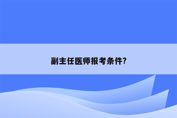 副主任医师报考条件?