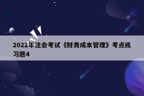 2022年注会考试《财务成本管理》考点练习题4