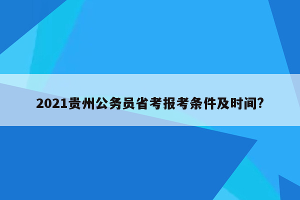 2021贵州公务员省考报考条件及时间?