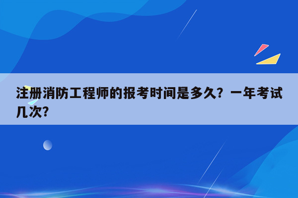 注册消防工程师的报考时间是多久？一年考试几次？