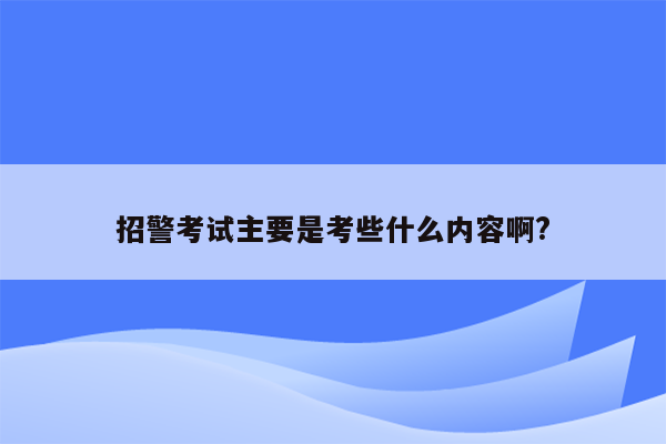 招警考试主要是考些什么内容啊?