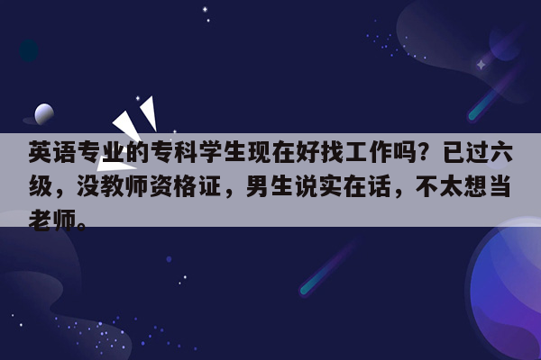 英语专业的专科学生现在好找工作吗？已过六级，没教师资格证，男生说实在话，不太想当老师。