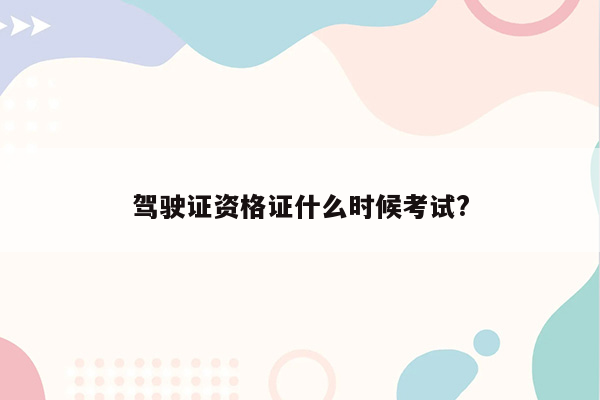 驾驶证资格证什么时候考试?