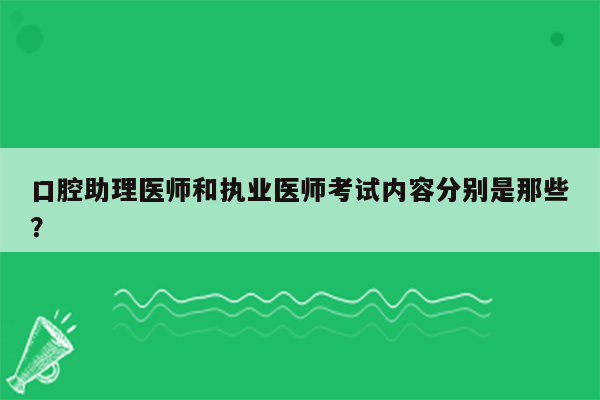 口腔助理医师和执业医师考试内容分别是那些？