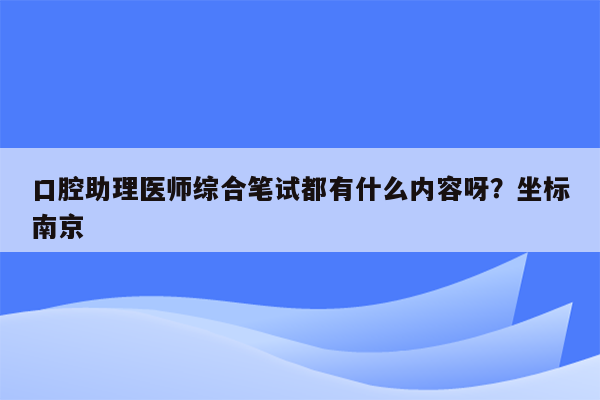 口腔助理医师综合笔试都有什么内容呀？坐标南京