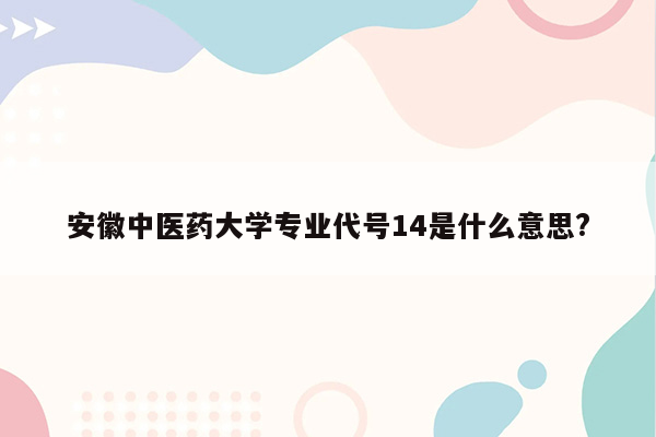 安徽中医药大学专业代号14是什么意思?