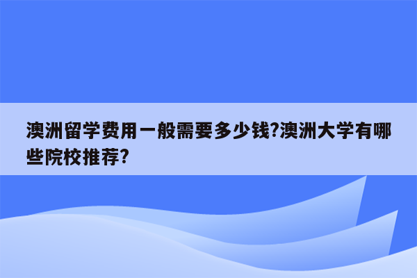 澳洲留学费用一般需要多少钱?澳洲大学有哪些院校推荐?