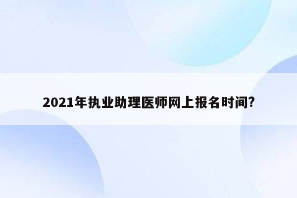 2021年执业助理医师网上报名时间?