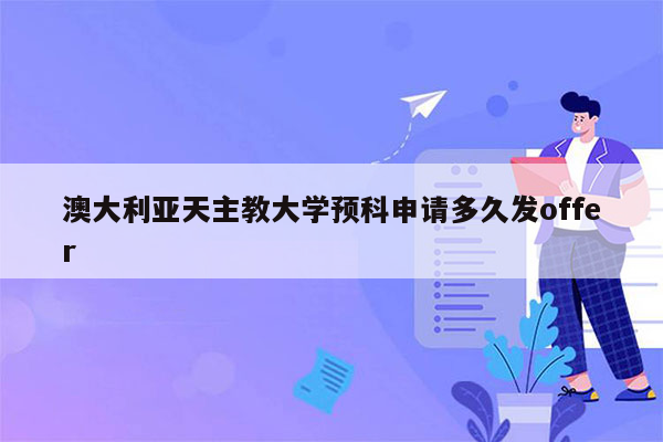 澳大利亚天主教大学预科申请多久发offer