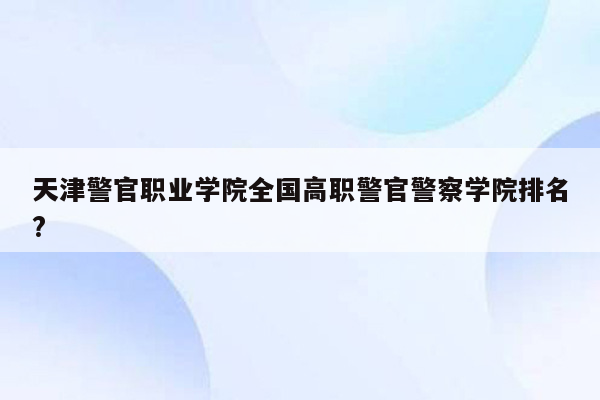 天津警官职业学院全国高职警官警察学院排名?