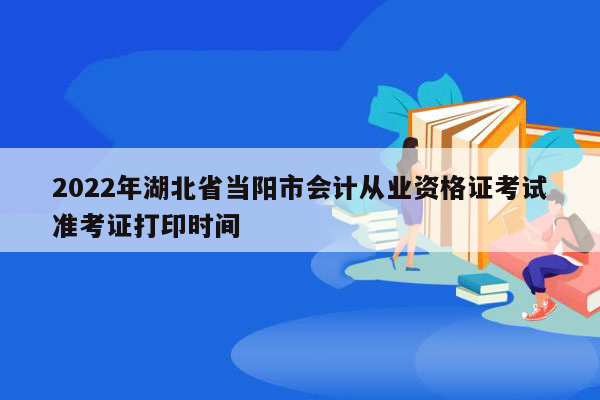 2022年湖北省当阳市会计从业资格证考试准考证打印时间