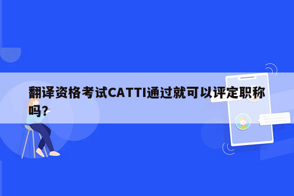 翻译资格考试CATTI通过就可以评定职称吗？