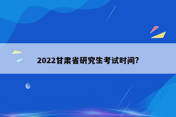 2022甘肃省研究生考试时间?