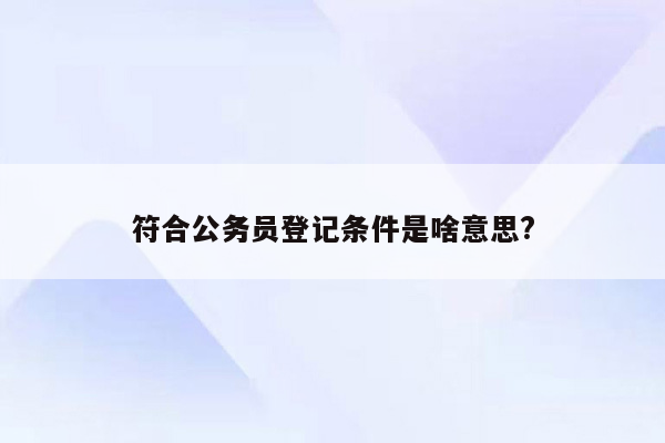 符合公务员登记条件是啥意思?